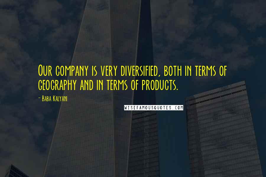 Baba Kalyani Quotes: Our company is very diversified, both in terms of geography and in terms of products.