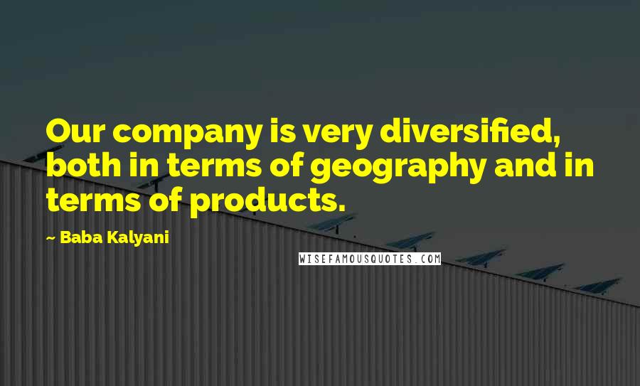 Baba Kalyani Quotes: Our company is very diversified, both in terms of geography and in terms of products.