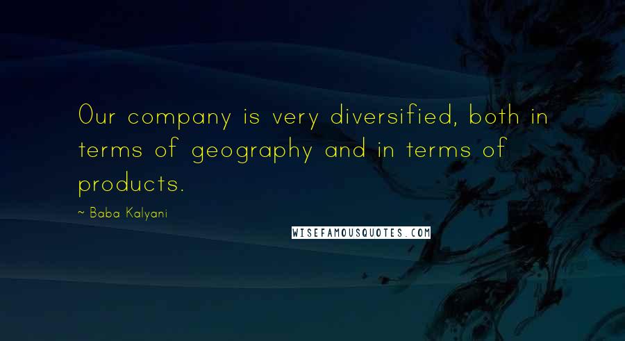 Baba Kalyani Quotes: Our company is very diversified, both in terms of geography and in terms of products.