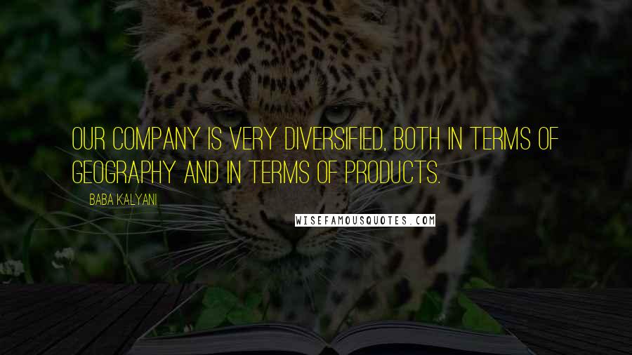 Baba Kalyani Quotes: Our company is very diversified, both in terms of geography and in terms of products.