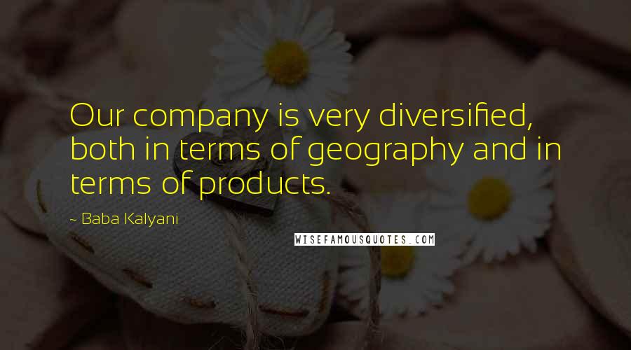 Baba Kalyani Quotes: Our company is very diversified, both in terms of geography and in terms of products.