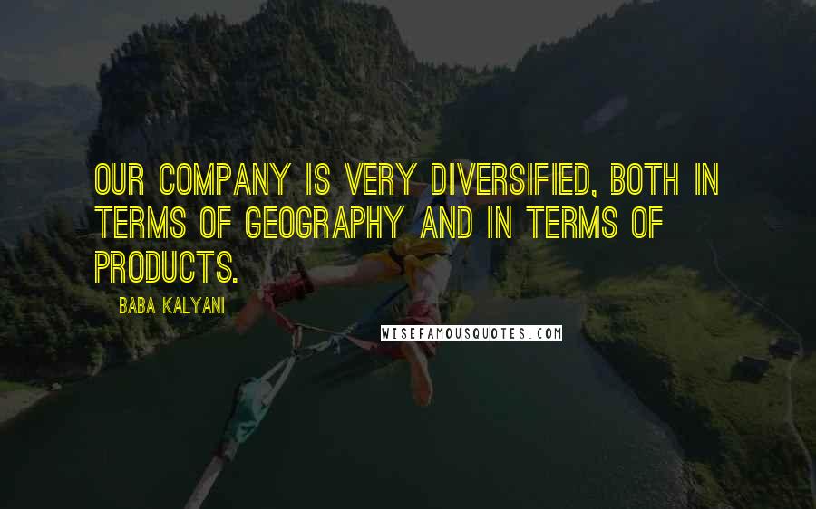 Baba Kalyani Quotes: Our company is very diversified, both in terms of geography and in terms of products.