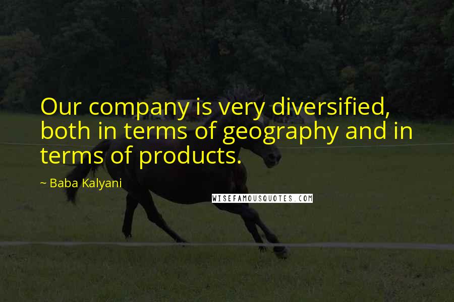Baba Kalyani Quotes: Our company is very diversified, both in terms of geography and in terms of products.