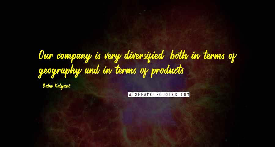 Baba Kalyani Quotes: Our company is very diversified, both in terms of geography and in terms of products.