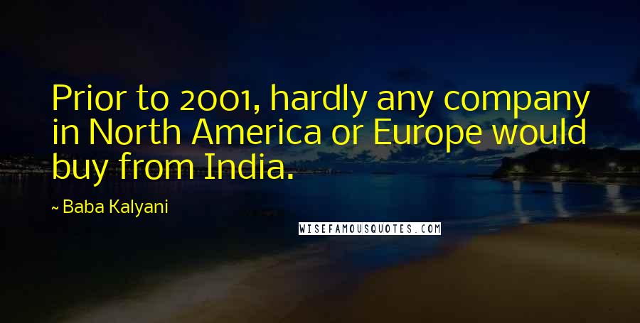 Baba Kalyani Quotes: Prior to 2001, hardly any company in North America or Europe would buy from India.