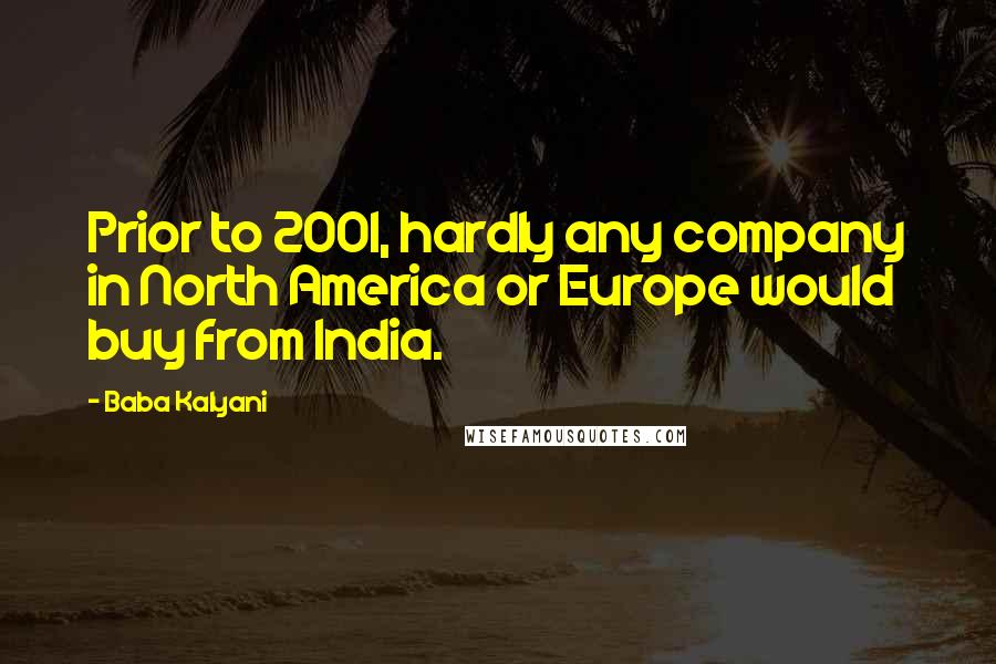 Baba Kalyani Quotes: Prior to 2001, hardly any company in North America or Europe would buy from India.