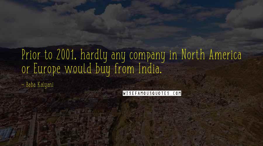 Baba Kalyani Quotes: Prior to 2001, hardly any company in North America or Europe would buy from India.