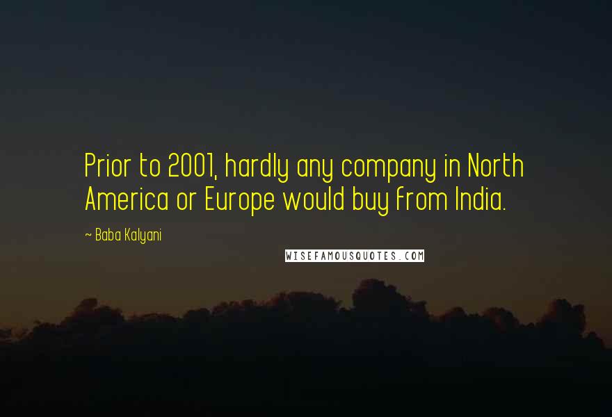 Baba Kalyani Quotes: Prior to 2001, hardly any company in North America or Europe would buy from India.