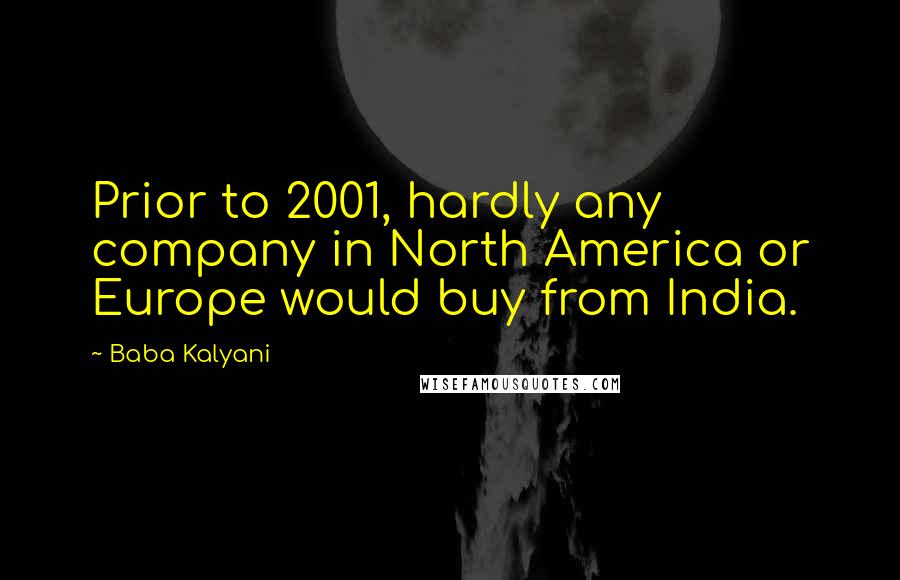 Baba Kalyani Quotes: Prior to 2001, hardly any company in North America or Europe would buy from India.