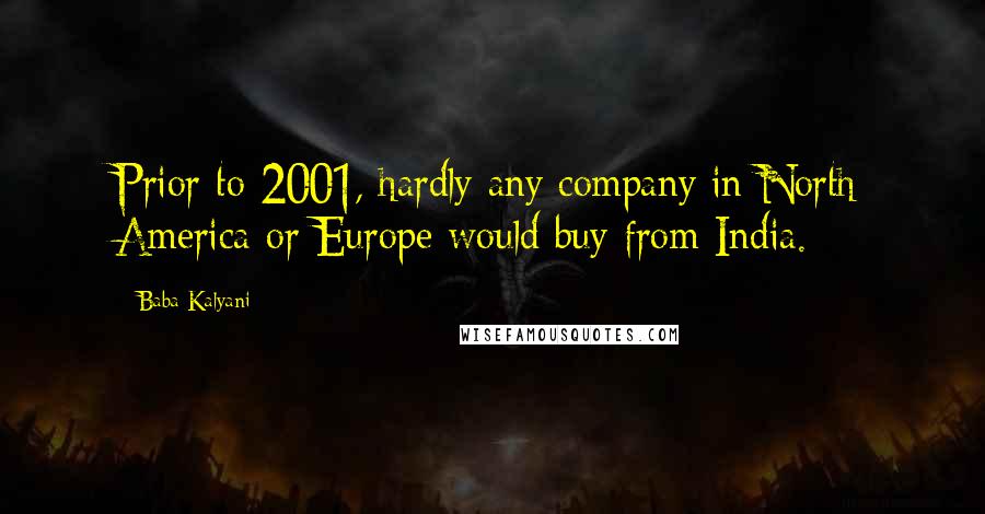 Baba Kalyani Quotes: Prior to 2001, hardly any company in North America or Europe would buy from India.