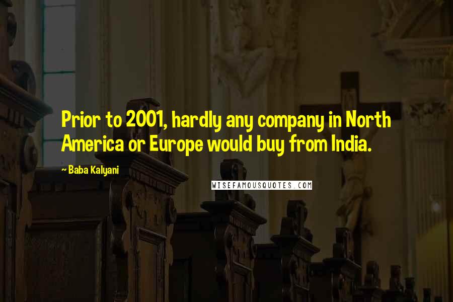 Baba Kalyani Quotes: Prior to 2001, hardly any company in North America or Europe would buy from India.