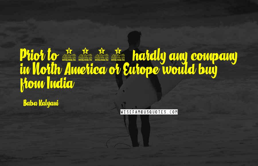 Baba Kalyani Quotes: Prior to 2001, hardly any company in North America or Europe would buy from India.