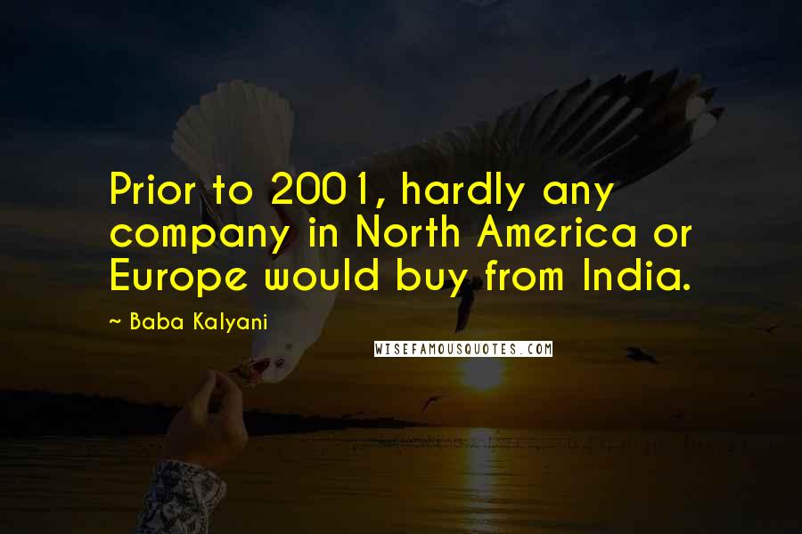 Baba Kalyani Quotes: Prior to 2001, hardly any company in North America or Europe would buy from India.