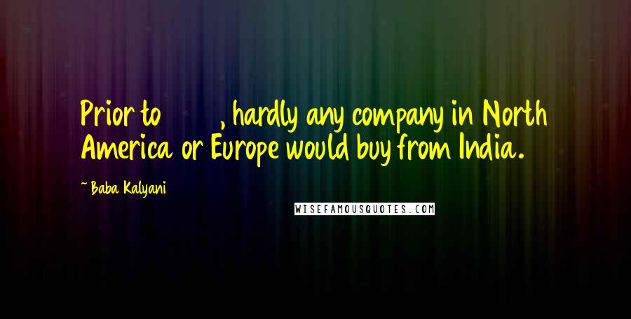 Baba Kalyani Quotes: Prior to 2001, hardly any company in North America or Europe would buy from India.