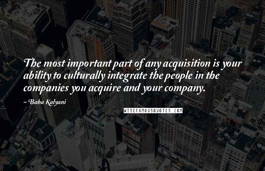 Baba Kalyani Quotes: The most important part of any acquisition is your ability to culturally integrate the people in the companies you acquire and your company.