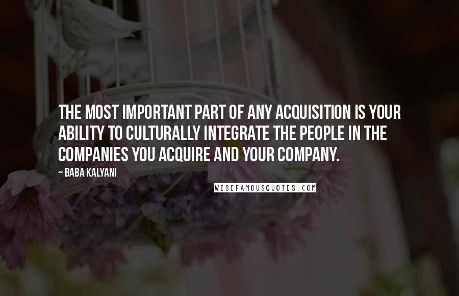 Baba Kalyani Quotes: The most important part of any acquisition is your ability to culturally integrate the people in the companies you acquire and your company.