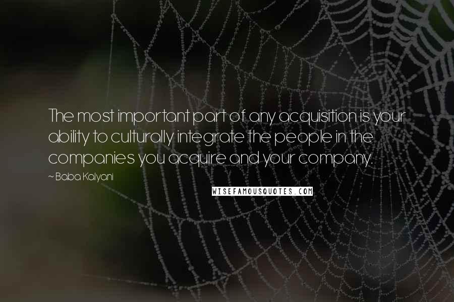 Baba Kalyani Quotes: The most important part of any acquisition is your ability to culturally integrate the people in the companies you acquire and your company.