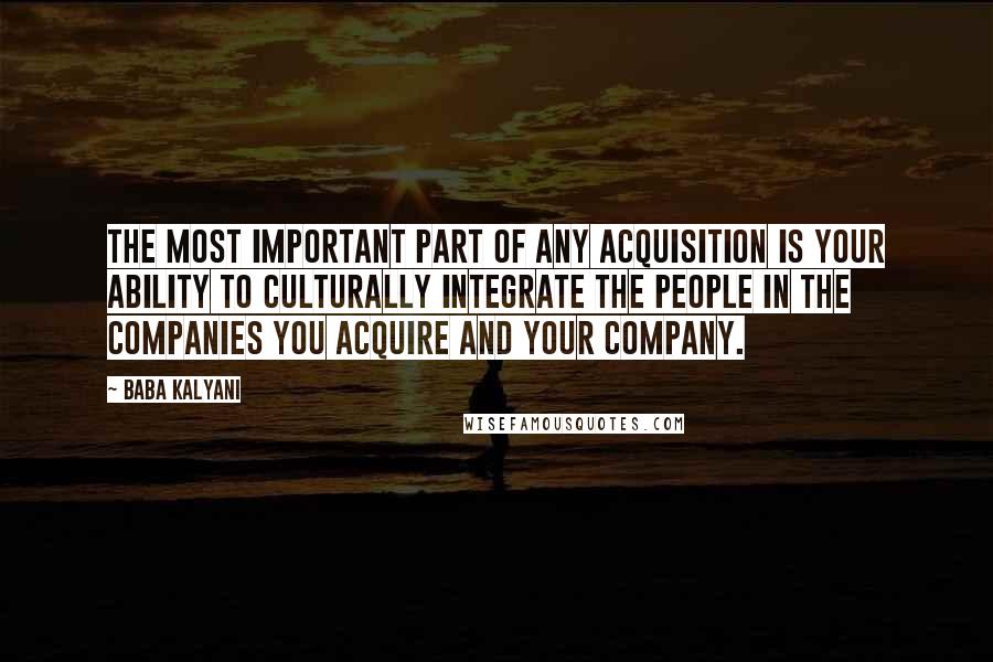 Baba Kalyani Quotes: The most important part of any acquisition is your ability to culturally integrate the people in the companies you acquire and your company.