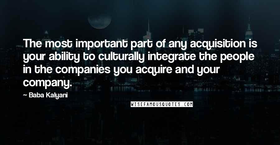 Baba Kalyani Quotes: The most important part of any acquisition is your ability to culturally integrate the people in the companies you acquire and your company.