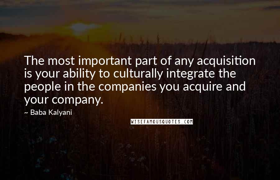 Baba Kalyani Quotes: The most important part of any acquisition is your ability to culturally integrate the people in the companies you acquire and your company.