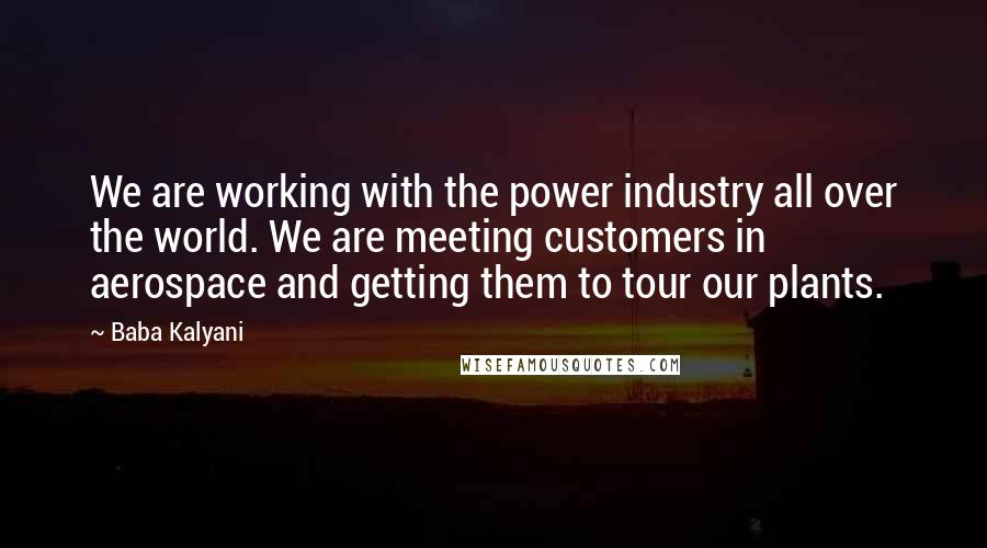 Baba Kalyani Quotes: We are working with the power industry all over the world. We are meeting customers in aerospace and getting them to tour our plants.