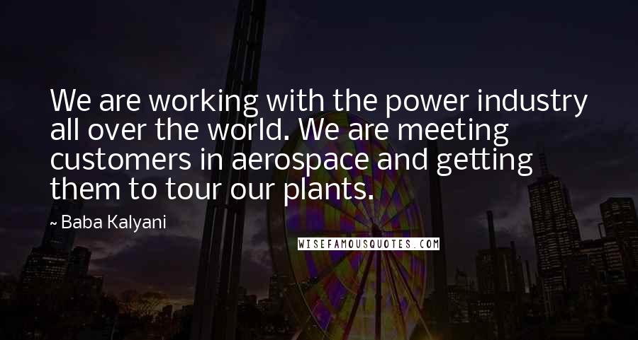 Baba Kalyani Quotes: We are working with the power industry all over the world. We are meeting customers in aerospace and getting them to tour our plants.