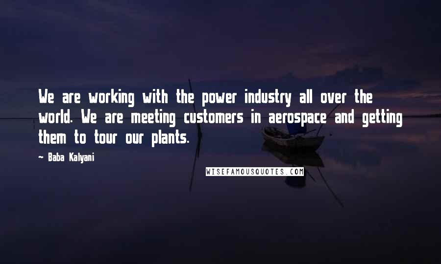 Baba Kalyani Quotes: We are working with the power industry all over the world. We are meeting customers in aerospace and getting them to tour our plants.