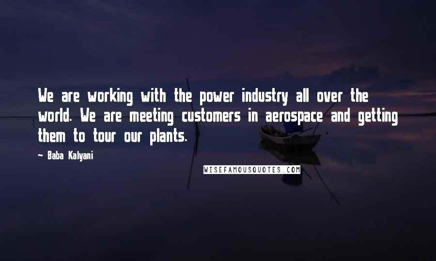 Baba Kalyani Quotes: We are working with the power industry all over the world. We are meeting customers in aerospace and getting them to tour our plants.