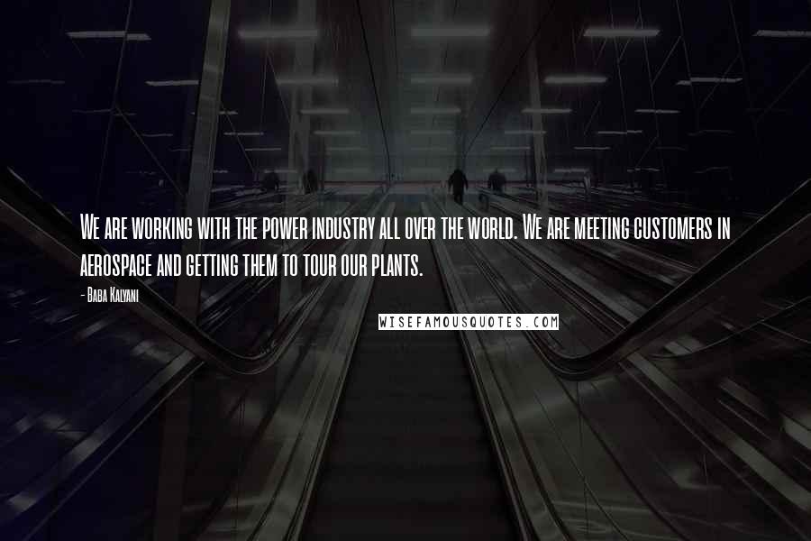 Baba Kalyani Quotes: We are working with the power industry all over the world. We are meeting customers in aerospace and getting them to tour our plants.
