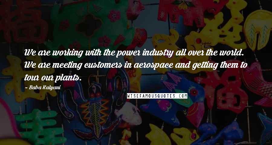 Baba Kalyani Quotes: We are working with the power industry all over the world. We are meeting customers in aerospace and getting them to tour our plants.