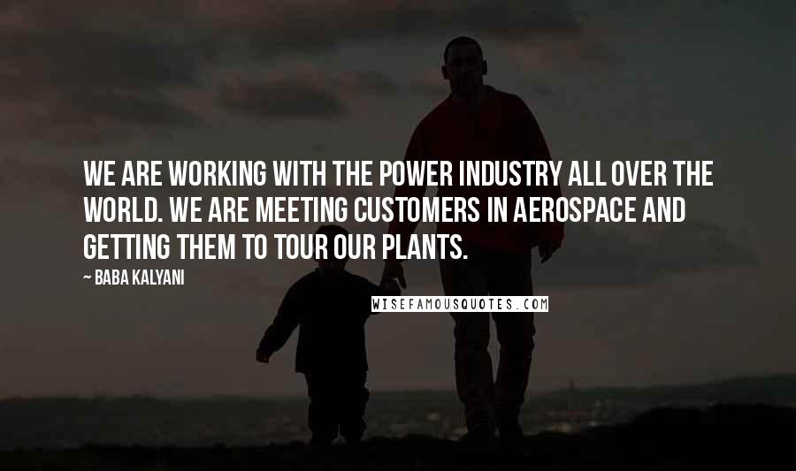 Baba Kalyani Quotes: We are working with the power industry all over the world. We are meeting customers in aerospace and getting them to tour our plants.