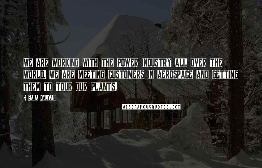 Baba Kalyani Quotes: We are working with the power industry all over the world. We are meeting customers in aerospace and getting them to tour our plants.
