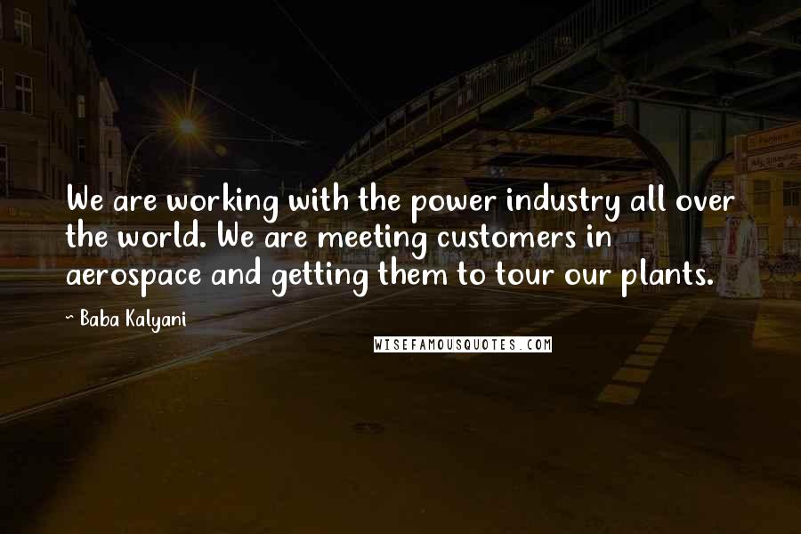 Baba Kalyani Quotes: We are working with the power industry all over the world. We are meeting customers in aerospace and getting them to tour our plants.