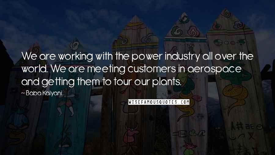 Baba Kalyani Quotes: We are working with the power industry all over the world. We are meeting customers in aerospace and getting them to tour our plants.