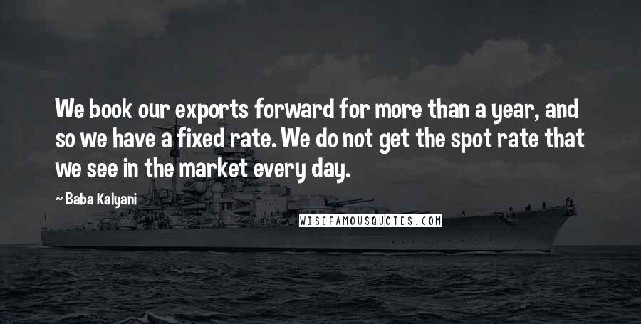 Baba Kalyani Quotes: We book our exports forward for more than a year, and so we have a fixed rate. We do not get the spot rate that we see in the market every day.