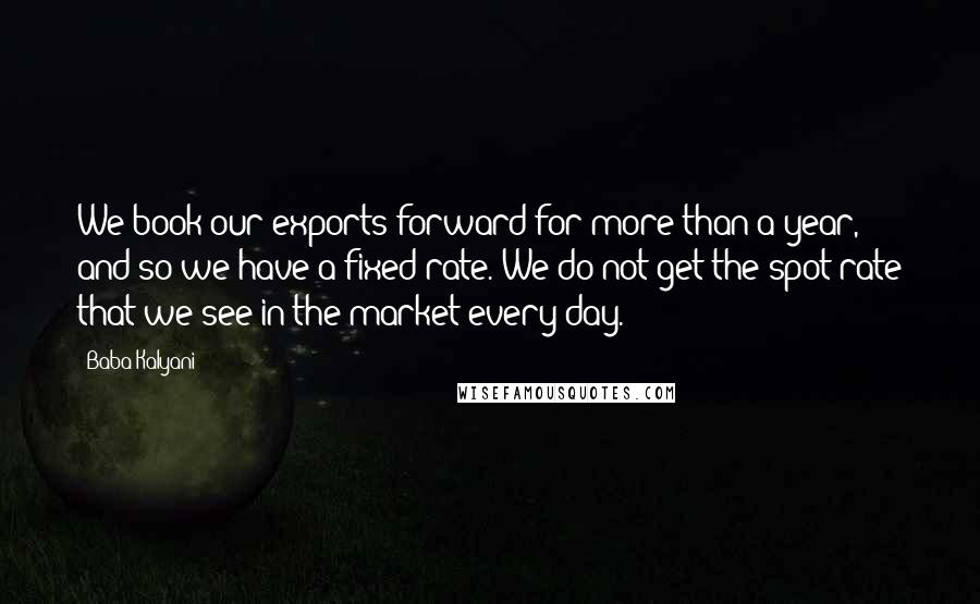 Baba Kalyani Quotes: We book our exports forward for more than a year, and so we have a fixed rate. We do not get the spot rate that we see in the market every day.