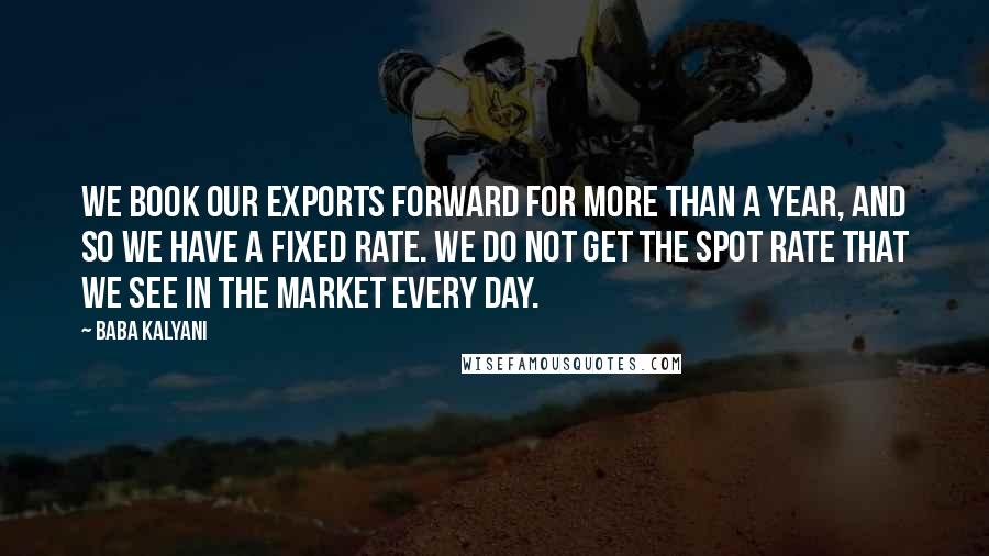 Baba Kalyani Quotes: We book our exports forward for more than a year, and so we have a fixed rate. We do not get the spot rate that we see in the market every day.