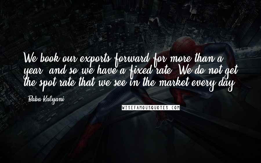 Baba Kalyani Quotes: We book our exports forward for more than a year, and so we have a fixed rate. We do not get the spot rate that we see in the market every day.