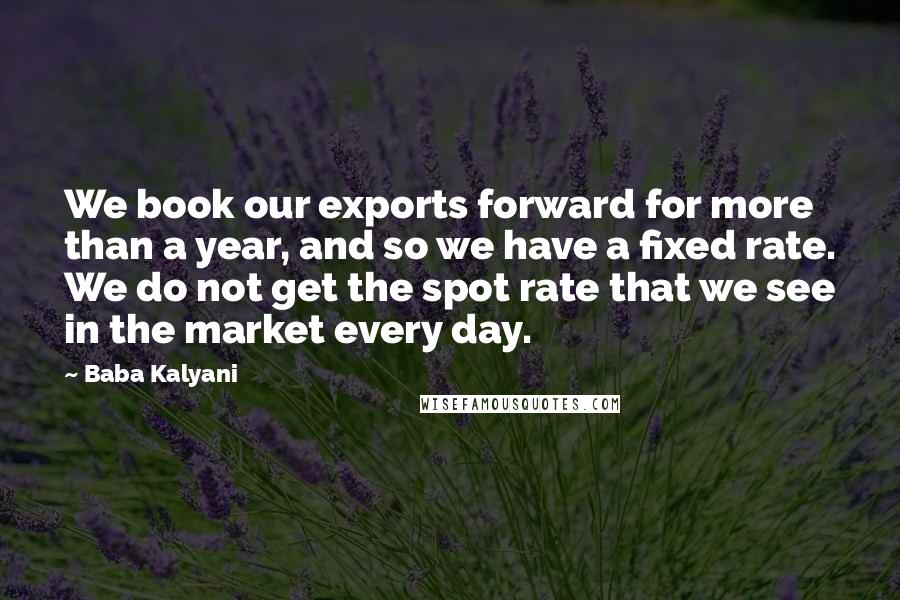 Baba Kalyani Quotes: We book our exports forward for more than a year, and so we have a fixed rate. We do not get the spot rate that we see in the market every day.
