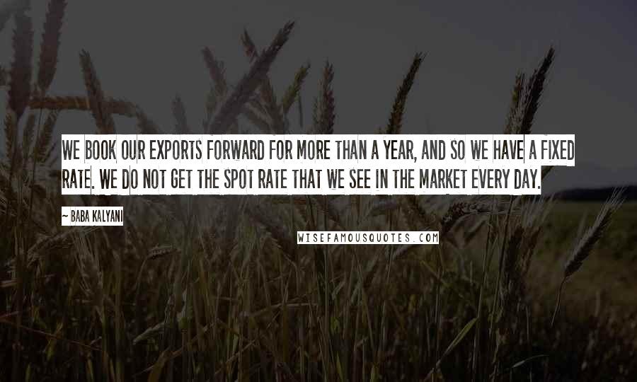 Baba Kalyani Quotes: We book our exports forward for more than a year, and so we have a fixed rate. We do not get the spot rate that we see in the market every day.