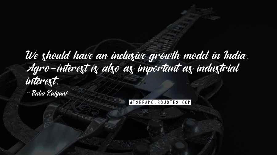 Baba Kalyani Quotes: We should have an inclusive growth model in India. Agro-interest is also as important as industrial interest.