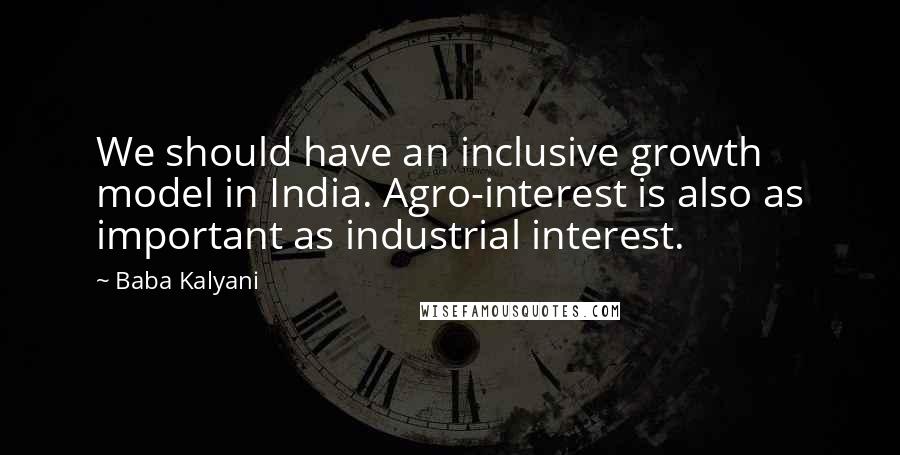 Baba Kalyani Quotes: We should have an inclusive growth model in India. Agro-interest is also as important as industrial interest.