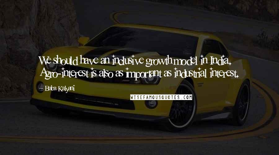 Baba Kalyani Quotes: We should have an inclusive growth model in India. Agro-interest is also as important as industrial interest.