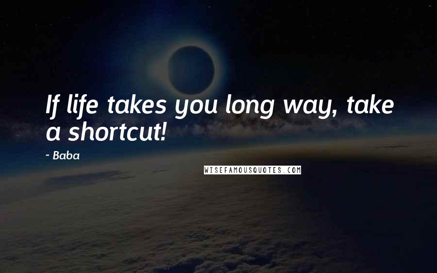 Baba Quotes: If life takes you long way, take a shortcut!