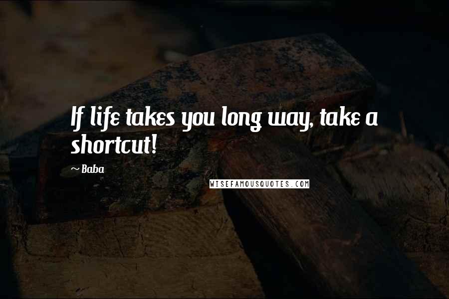 Baba Quotes: If life takes you long way, take a shortcut!