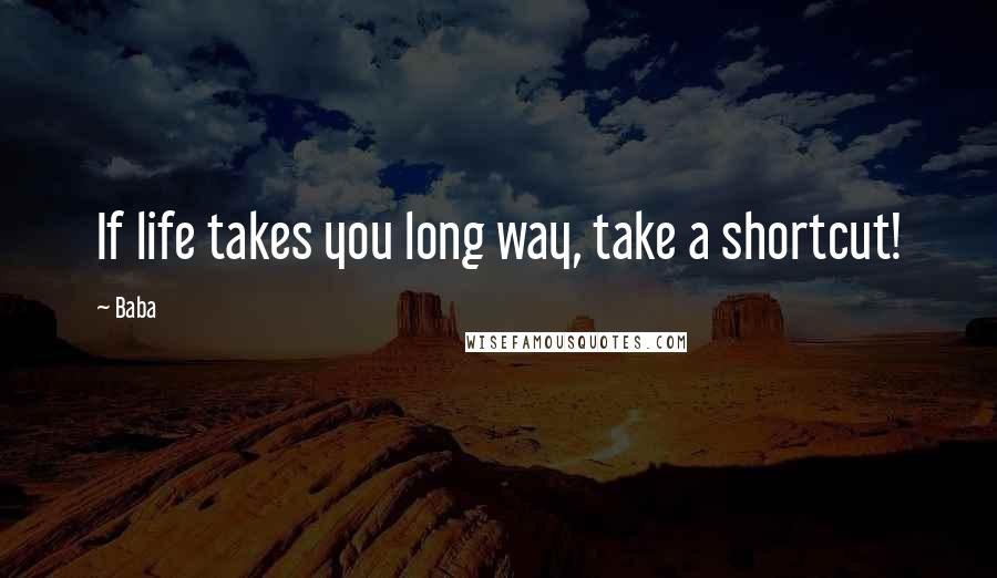 Baba Quotes: If life takes you long way, take a shortcut!