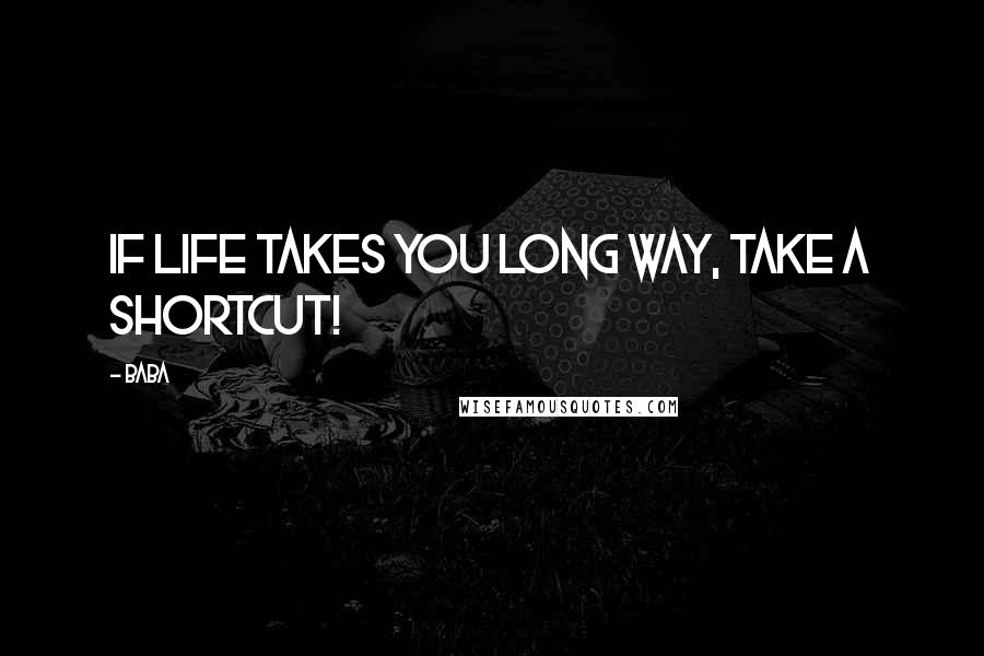 Baba Quotes: If life takes you long way, take a shortcut!