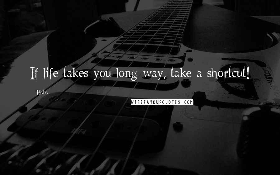 Baba Quotes: If life takes you long way, take a shortcut!