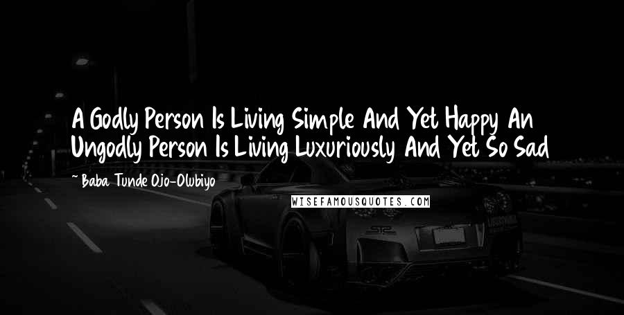 Baba Tunde Ojo-Olubiyo Quotes: A Godly Person Is Living Simple And Yet Happy An Ungodly Person Is Living Luxuriously And Yet So Sad