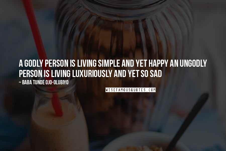Baba Tunde Ojo-Olubiyo Quotes: A Godly Person Is Living Simple And Yet Happy An Ungodly Person Is Living Luxuriously And Yet So Sad